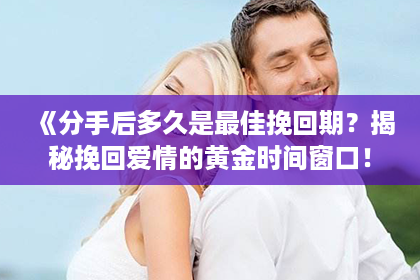 《分手后多久是最佳挽回期？揭秘挽回爱情的黄金时间窗口！》