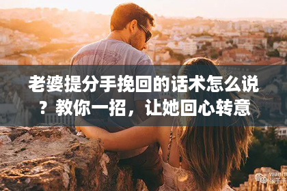 老婆提分手挽回的话术怎么说？教你一招，让她回心转意