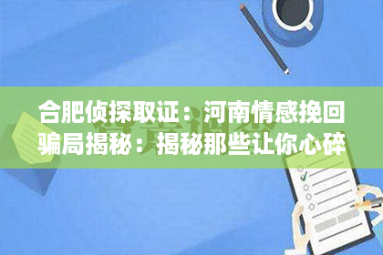 合肥侦探取证：河南情感挽回骗局揭秘：揭秘那些让你心碎的挽回手段！