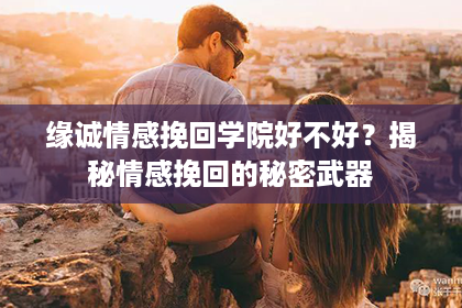 缘诚情感挽回学院好不好？揭秘情感挽回的秘密武器