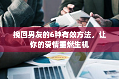 挽回男友的6种有效方法，让你的爱情重燃生机