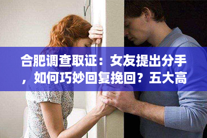 合肥调查取证：女友提出分手，如何巧妙回复挽回？五大高情商技巧让你重拾爱情