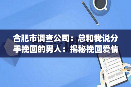 合肥市调查公司：总和我说分手挽回的男人：揭秘挽回爱情的秘密武器