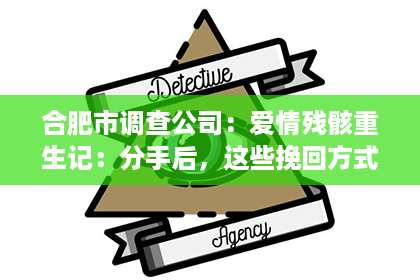 合肥市调查公司：爱情残骸重生记：分手后，这些挽回方式助你重拾心爱