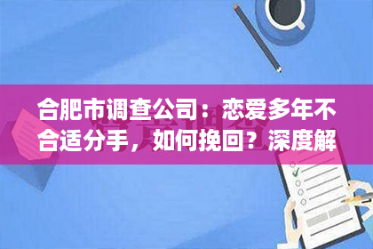 合肥市调查公司：恋爱多年不合适分手，如何挽回？深度解析挽回爱情的秘诀！