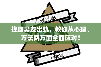 挽回男友出轨，教你从心理、方法两方面全面应对！