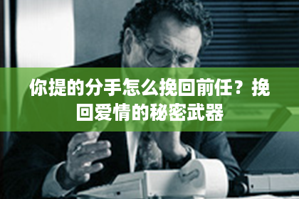 你提的分手怎么挽回前任？挽回爱情的秘密武器