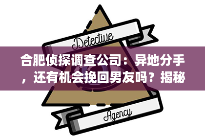 合肥侦探调查公司：异地分手，还有机会挽回男友吗？揭秘挽回攻略！