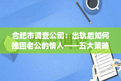 合肥市调查公司：出轨后如何挽回老公的情人——五大策略助你重拾爱情