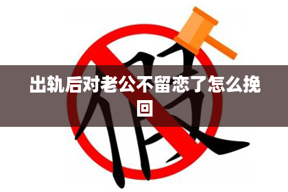 出轨后对老公不留恋了怎么挽回