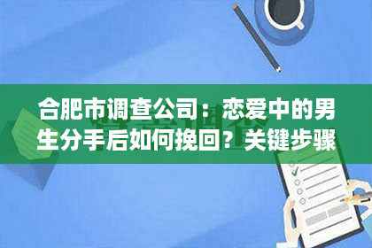 合肥市调查公司：恋爱中的男生分手后如何挽回？关键步骤与策略分析