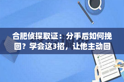 合肥侦探取证：分手后如何挽回？学会这3招，让他主动回头！