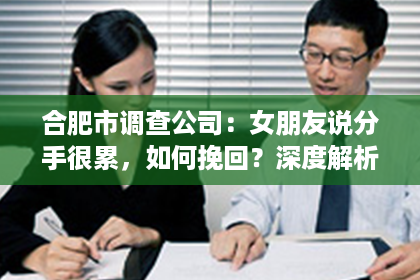 合肥市调查公司：女朋友说分手很累，如何挽回？深度解析挽回爱情的秘诀！