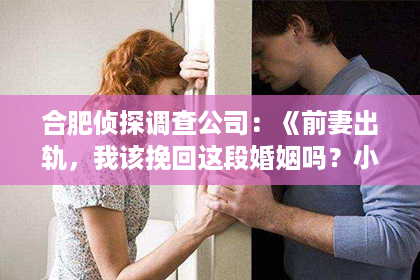 合肥侦探调查公司：《前妻出轨，我该挽回这段婚姻吗？小说中的情感纠葛与抉择》