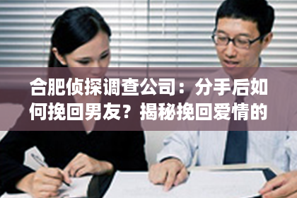 合肥侦探调查公司：分手后如何挽回男友？揭秘挽回爱情的五大秘诀！