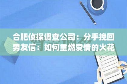 合肥侦探调查公司：分手挽回男友信：如何重燃爱情的火花