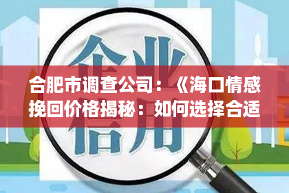 合肥市调查公司：《海口情感挽回价格揭秘：如何选择合适的挽回服务？》