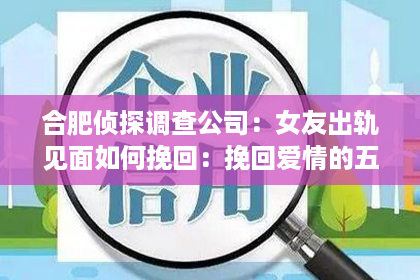 合肥侦探调查公司：女友出轨见面如何挽回：挽回爱情的五大策略，助你重拾幸福