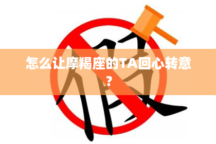 怎么让摩羯座的TA回心转意？