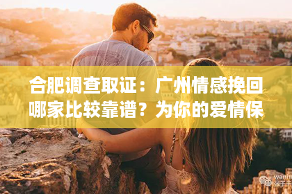 合肥调查取证：广州情感挽回哪家比较靠谱？为你的爱情保驾护航