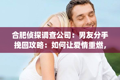 合肥侦探调查公司：男友分手挽回攻略：如何让爱情重燃，重获他的心？