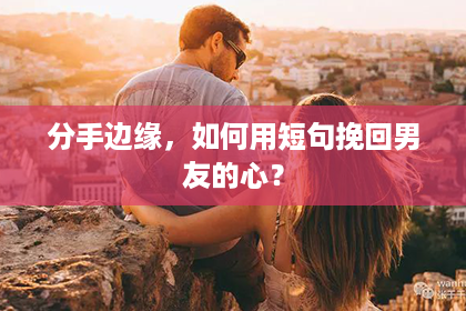 分手边缘，如何用短句挽回男友的心？