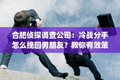 合肥侦探调查公司：冷战分手怎么挽回男朋友？教你有效策略，重燃爱情火花