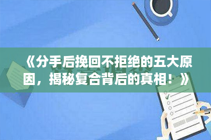 《分手后挽回不拒绝的五大原因，揭秘复合背后的真相！》