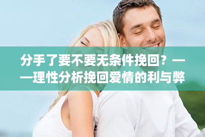 分手了要不要无条件挽回？——理性分析挽回爱情的利与弊