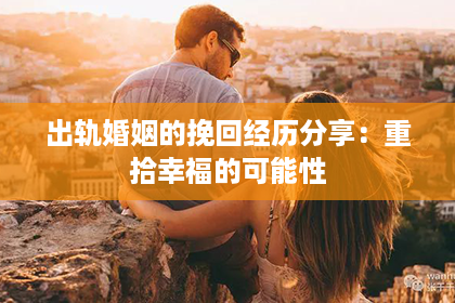 出轨婚姻的挽回经历分享：重拾幸福的可能性