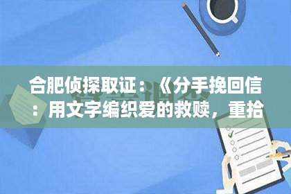 合肥侦探取证：《分手挽回信：用文字编织爱的救赎，重拾旧爱的秘诀》