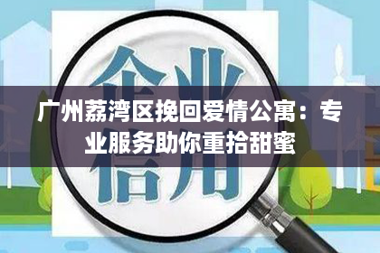 广州荔湾区挽回爱情公寓：专业服务助你重拾甜蜜