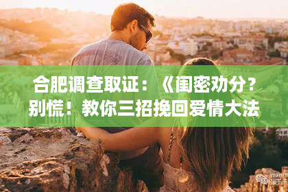 合肥调查取证：《闺密劝分？别慌！教你三招挽回爱情大法！》