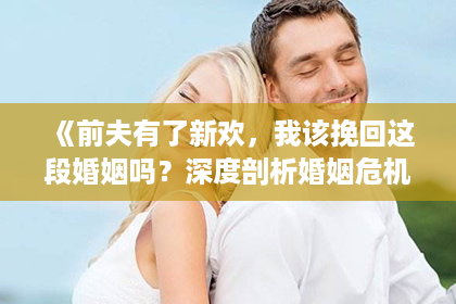 《前夫有了新欢，我该挽回这段婚姻吗？深度剖析婚姻危机与自我救赎之路》