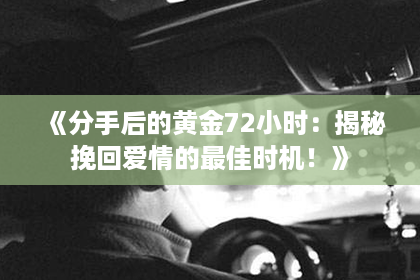 《分手后的黄金72小时：揭秘挽回爱情的最佳时机！》