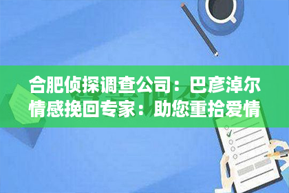 合肥侦探调查公司：巴彦淖尔情感挽回专家：助您重拾爱情甜蜜