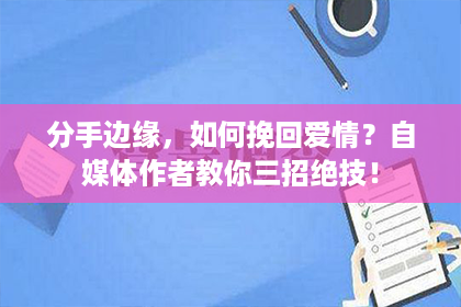 分手边缘，如何挽回爱情？自媒体作者教你三招绝技！