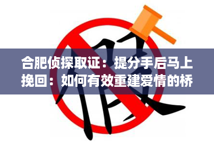 合肥侦探取证：提分手后马上挽回：如何有效重建爱情的桥梁？