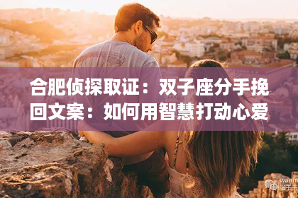 合肥侦探取证：双子座分手挽回文案：如何用智慧打动心爱的人