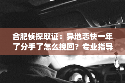 合肥侦探取证：异地恋快一年了分手了怎么挽回？专业指导助你重燃爱火