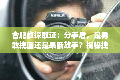 合肥侦探取证：分手后，是勇敢挽回还是果断放手？揭秘挽回感情的真相与误区