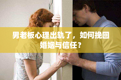 男老板心理出轨了，如何挽回婚姻与信任？