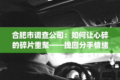 合肥市调查公司：如何让心碎的碎片重聚——挽回分手情绪的男士攻略