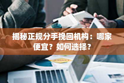 揭秘正规分手挽回机构：哪家便宜？如何选择？