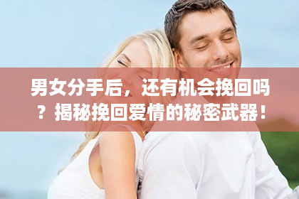 男女分手后，还有机会挽回吗？揭秘挽回爱情的秘密武器！