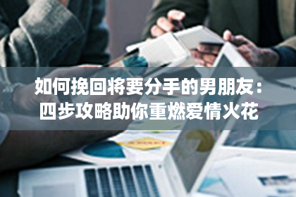 如何挽回将要分手的男朋友：四步攻略助你重燃爱情火花