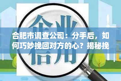 合肥市调查公司：分手后，如何巧妙挽回对方的心？揭秘挽回爱情的五大秘诀！