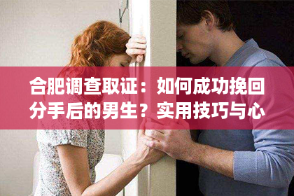 合肥调查取证：如何成功挽回分手后的男生？实用技巧与心理分析