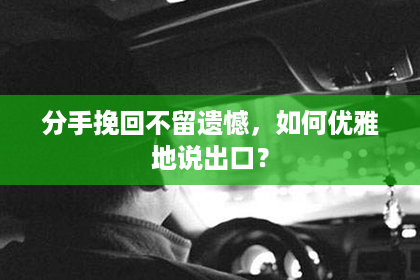 分手挽回不留遗憾，如何优雅地说出口？