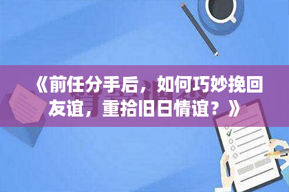 《前任分手后，如何巧妙挽回友谊，重拾旧日情谊？》